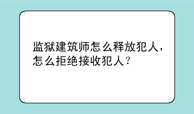 监狱建筑师怎么释放犯人，怎么拒绝接收犯人？
