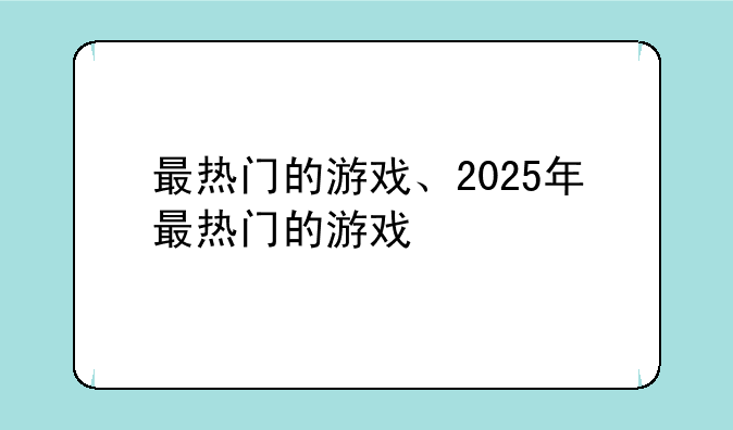 最热门的游戏、2025年最热门的游戏