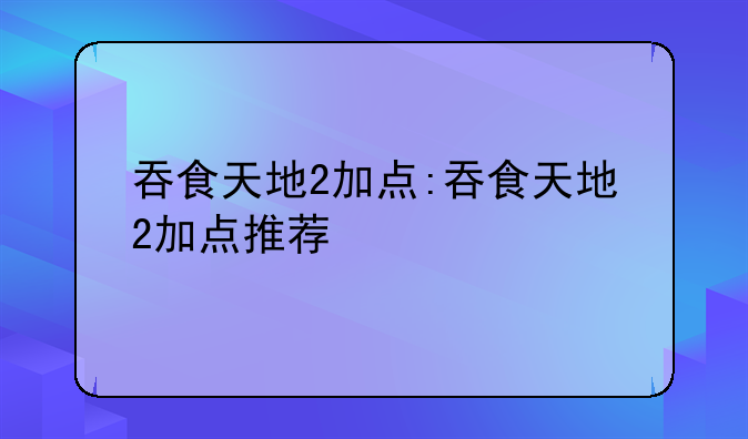 吞食天地2加点:吞食天地2加点推荐