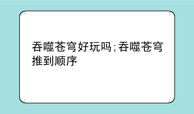 吞噬苍穹好玩吗;吞噬苍穹推到顺序