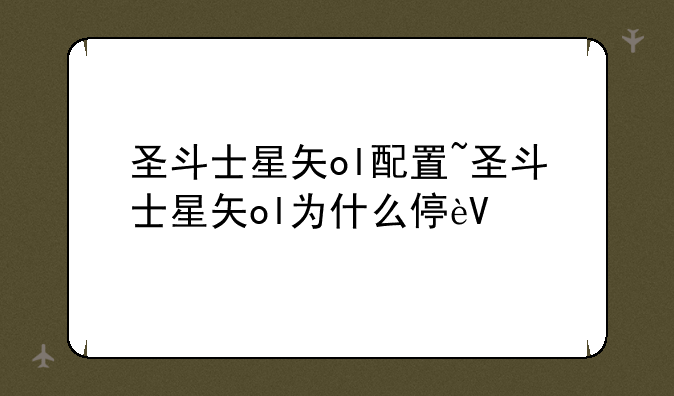 圣斗士星矢ol配置~圣斗士星矢ol为什么停运