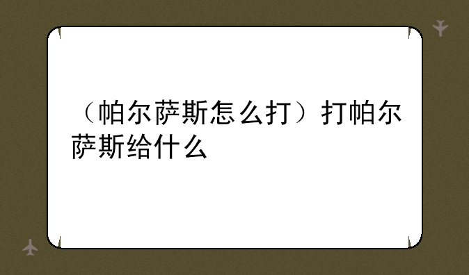 （帕尔萨斯怎么打）打帕尔萨斯给什么