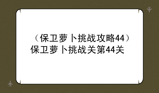 （保卫萝卜挑战攻略44）保卫萝卜挑战关第44关
