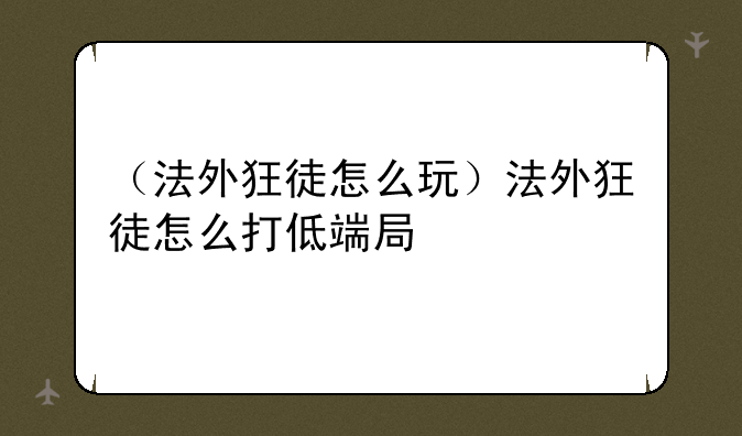 （法外狂徒怎么玩）法外狂徒怎么打低端局