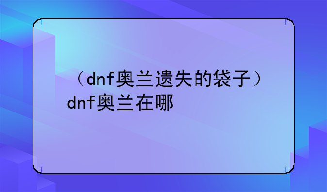 （dnf奥兰遗失的袋子）dnf奥兰在哪