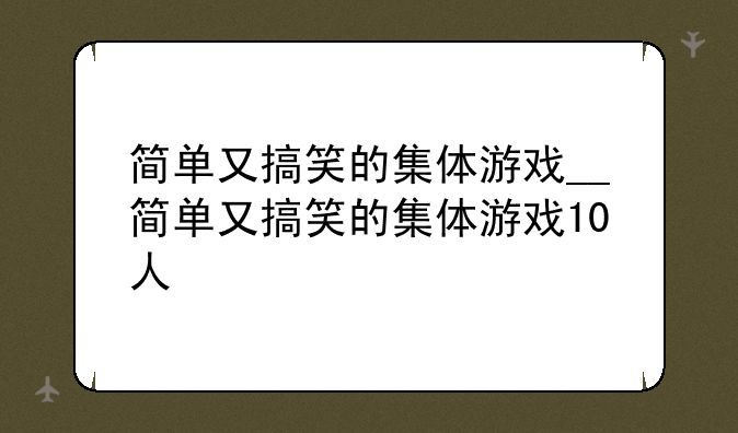 简单又搞笑的集体游戏__简单又搞笑的集体游戏10人