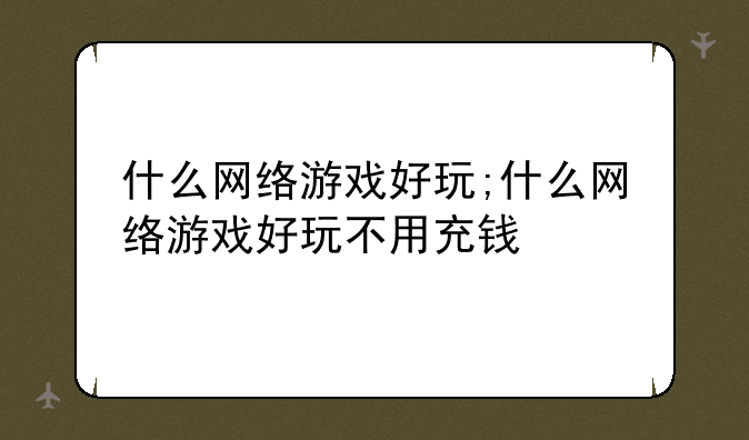什么网络游戏好玩;什么网络游戏好玩不用充钱