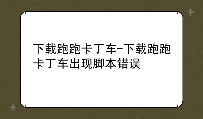 下载跑跑卡丁车-下载跑跑卡丁车出现脚本错误