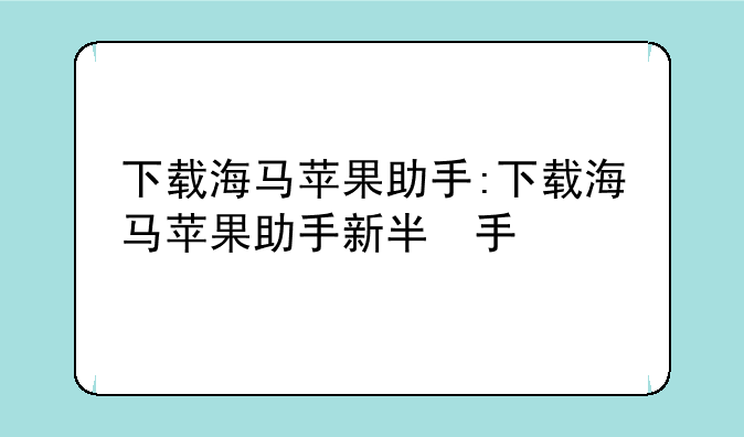 下载海马苹果助手:下载海马苹果助手新版