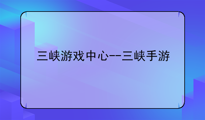 三峡游戏中心--三峡手游