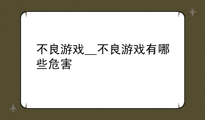 不良游戏__不良游戏有哪些危害