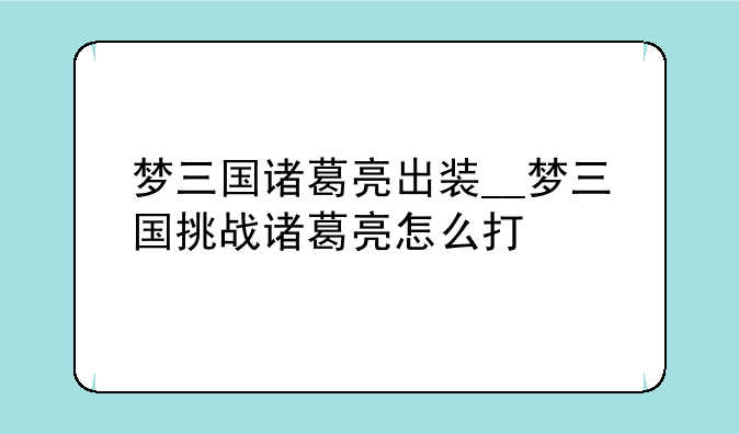 梦三国诸葛亮出装__梦三国挑战诸葛亮怎么打
