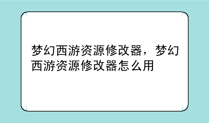 梦幻西游资源修改器，梦幻西游资源修改器怎么用