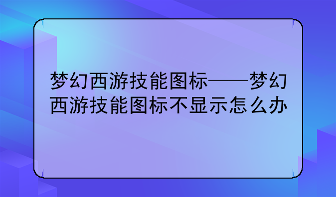 梦幻西游技能图标——梦幻西游技能图标不显示怎么办