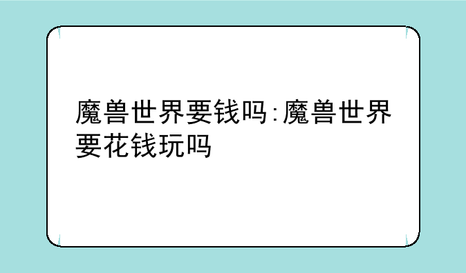 魔兽世界要钱吗:魔兽世界要花钱玩吗