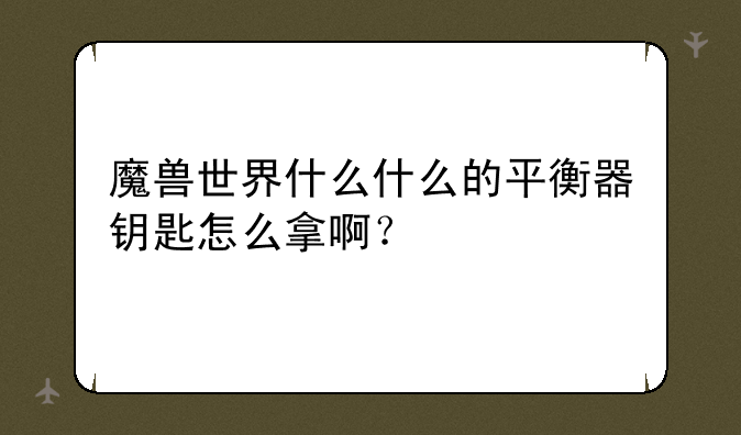 魔兽世界什么什么的平衡器钥匙怎么拿啊？