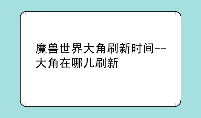 魔兽世界大角刷新时间--大角在哪儿刷新