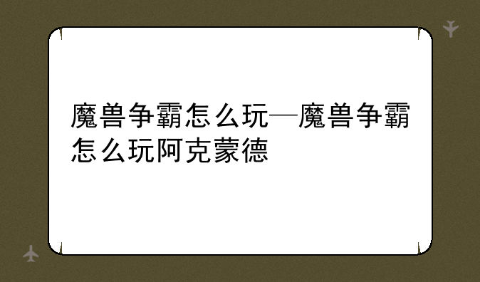 魔兽争霸怎么玩—魔兽争霸怎么玩阿克蒙德