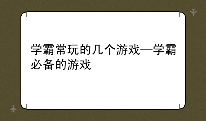 学霸常玩的几个游戏—学霸必备的游戏
