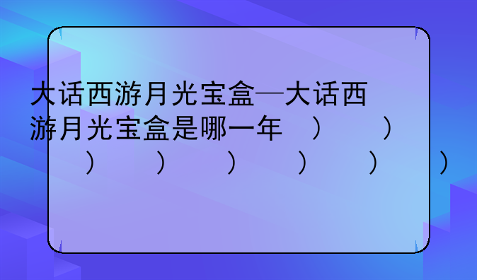 大话西游月光宝盒—大话西游月光宝盒是哪一年的