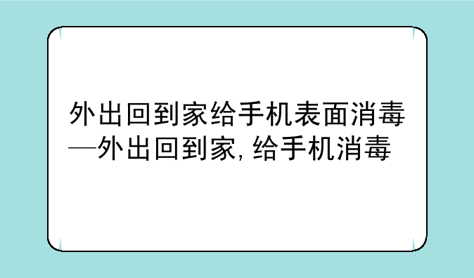 外出回到家给手机表面消毒—外出回到家,给手机消毒