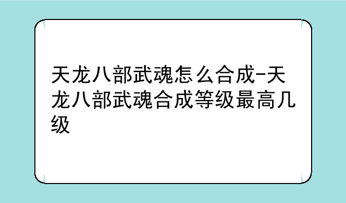 天龙八部武魂怎么合成-天龙八部武魂合成等级最高几级