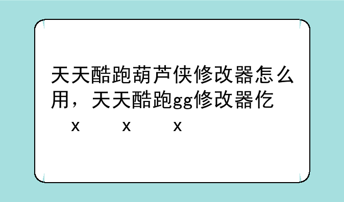 天天酷跑葫芦侠修改器怎么用，天天酷跑gg修改器代码