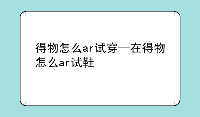 得物怎么ar试穿—在得物怎么ar试鞋