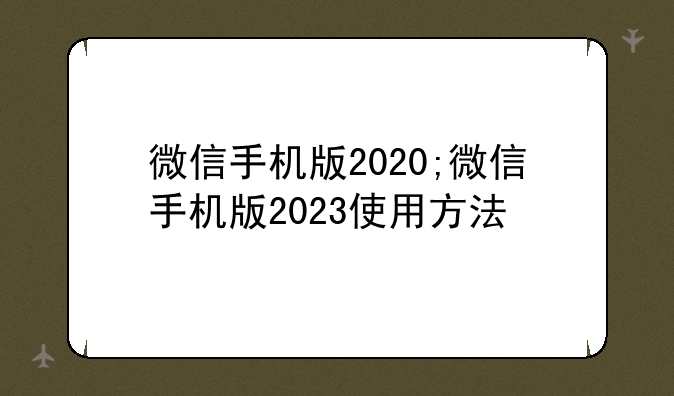 微信手机版2020;微信手机版2023使用方法