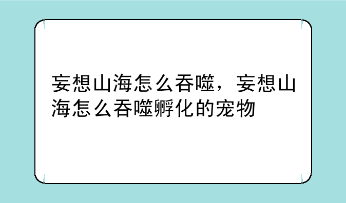 妄想山海怎么吞噬，妄想山海怎么吞噬孵化的宠物