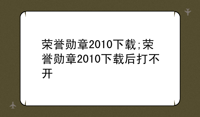 荣誉勋章2010下载;荣誉勋章2010下载后打不开
