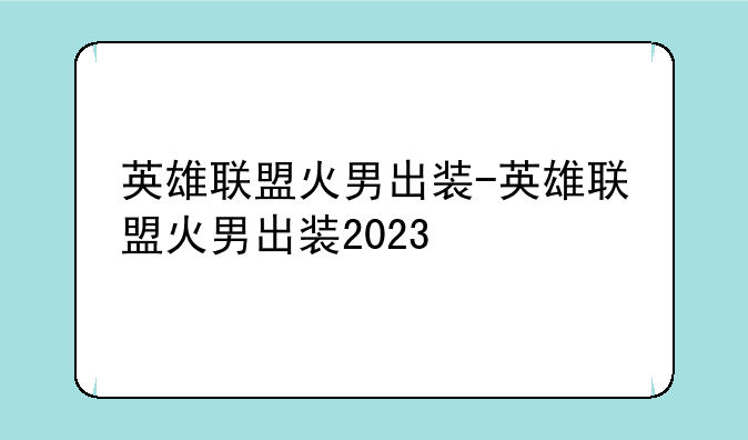 英雄联盟火男出装-英雄联盟火男出装2023