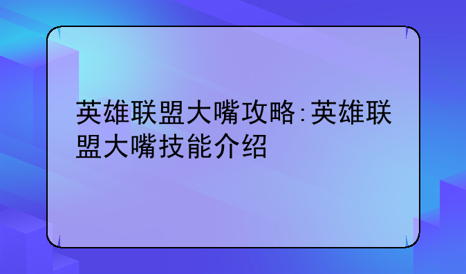 英雄联盟大嘴攻略:英雄联盟大嘴技能介绍