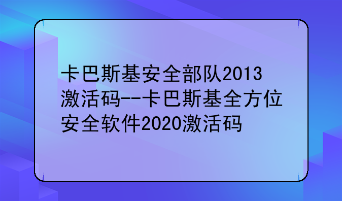 卡巴斯基安全部队2013激活码--卡巴斯基全方位安全软件2020激活码
