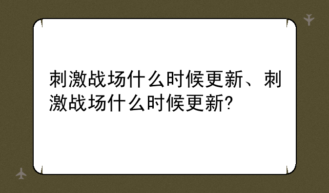 刺激战场什么时候更新、刺激战场什么时候更新?