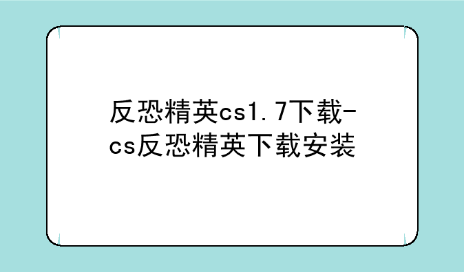 反恐精英cs1.7下载-cs反恐精英下载安装