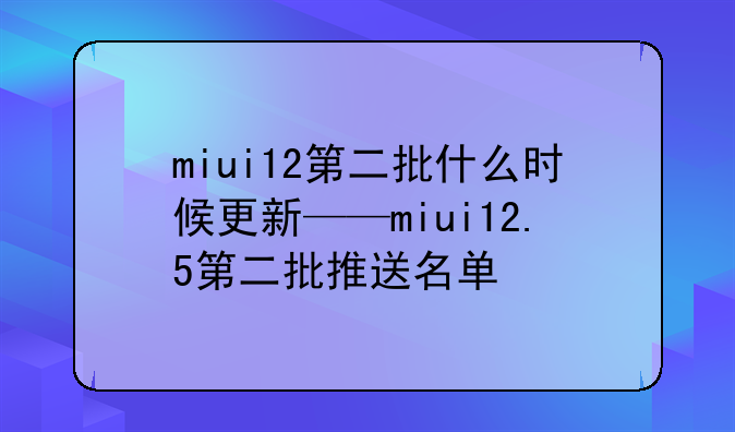 miui12第二批什么时候更新——miui12.5第二批推送名单