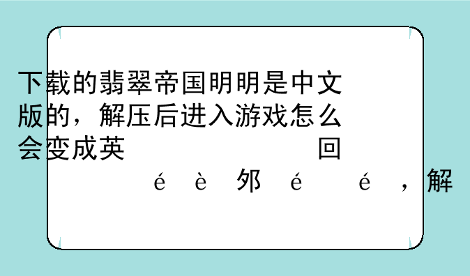 下载的翡翠帝国明明是中文版的，解压后进入游戏怎么会变成英文版的，咋回事，该如何解决这一问题，有知道